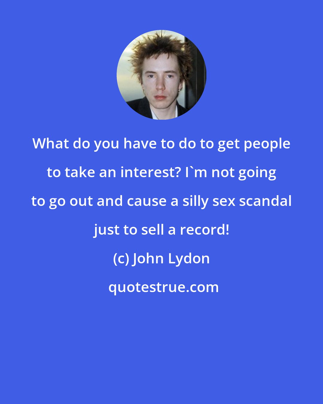 John Lydon: What do you have to do to get people to take an interest? I'm not going to go out and cause a silly sex scandal just to sell a record!