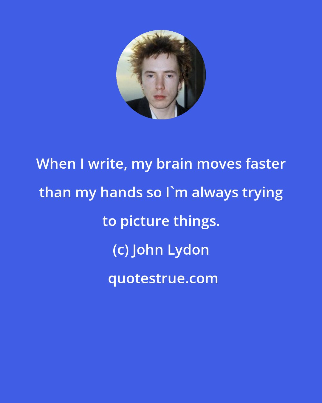 John Lydon: When I write, my brain moves faster than my hands so I'm always trying to picture things.