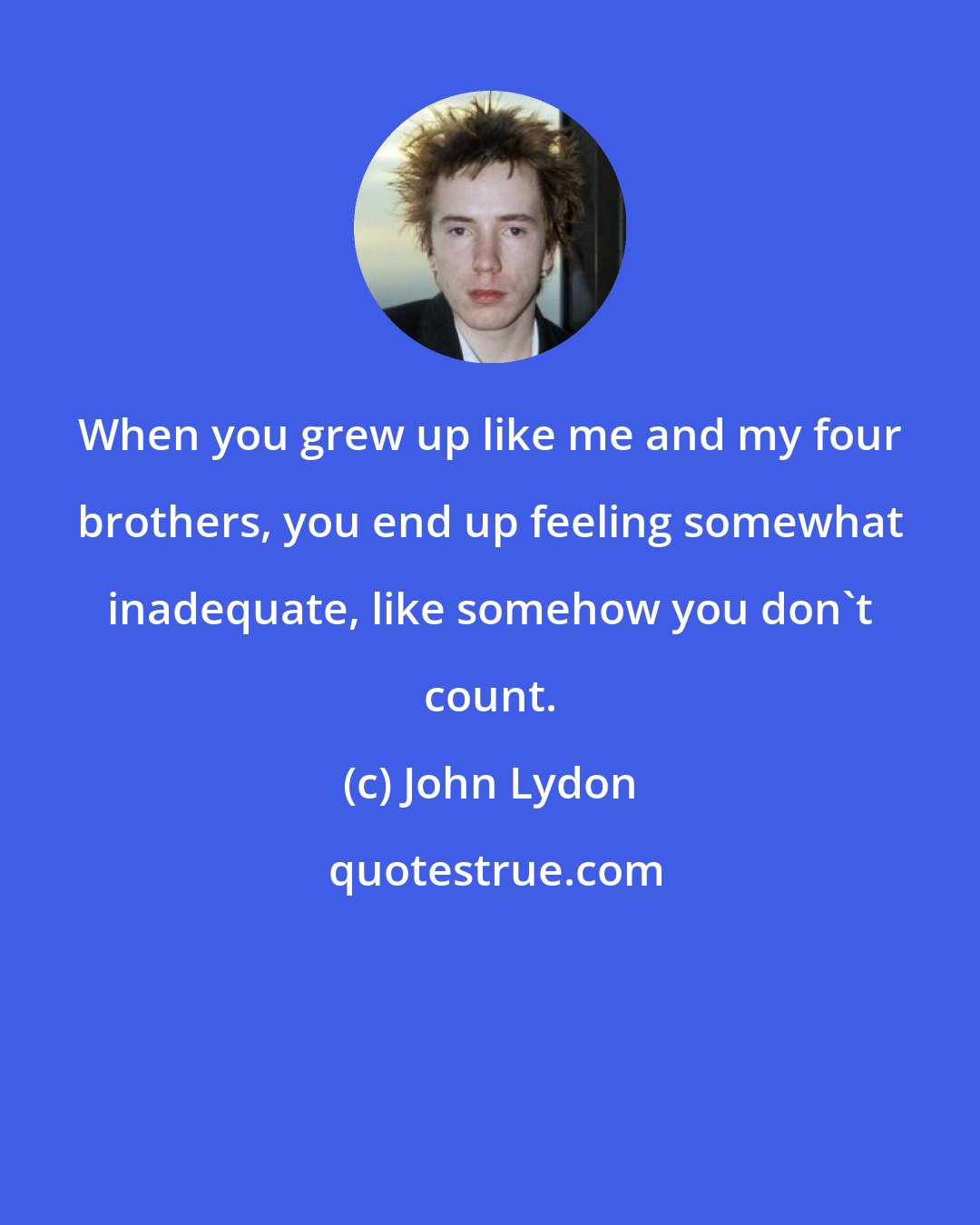 John Lydon: When you grew up like me and my four brothers, you end up feeling somewhat inadequate, like somehow you don't count.