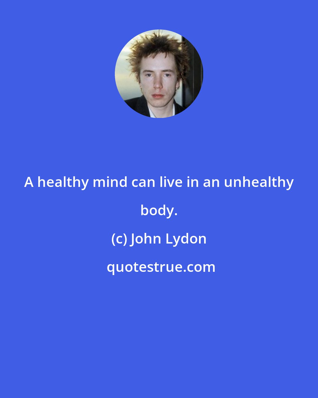 John Lydon: A healthy mind can live in an unhealthy body.