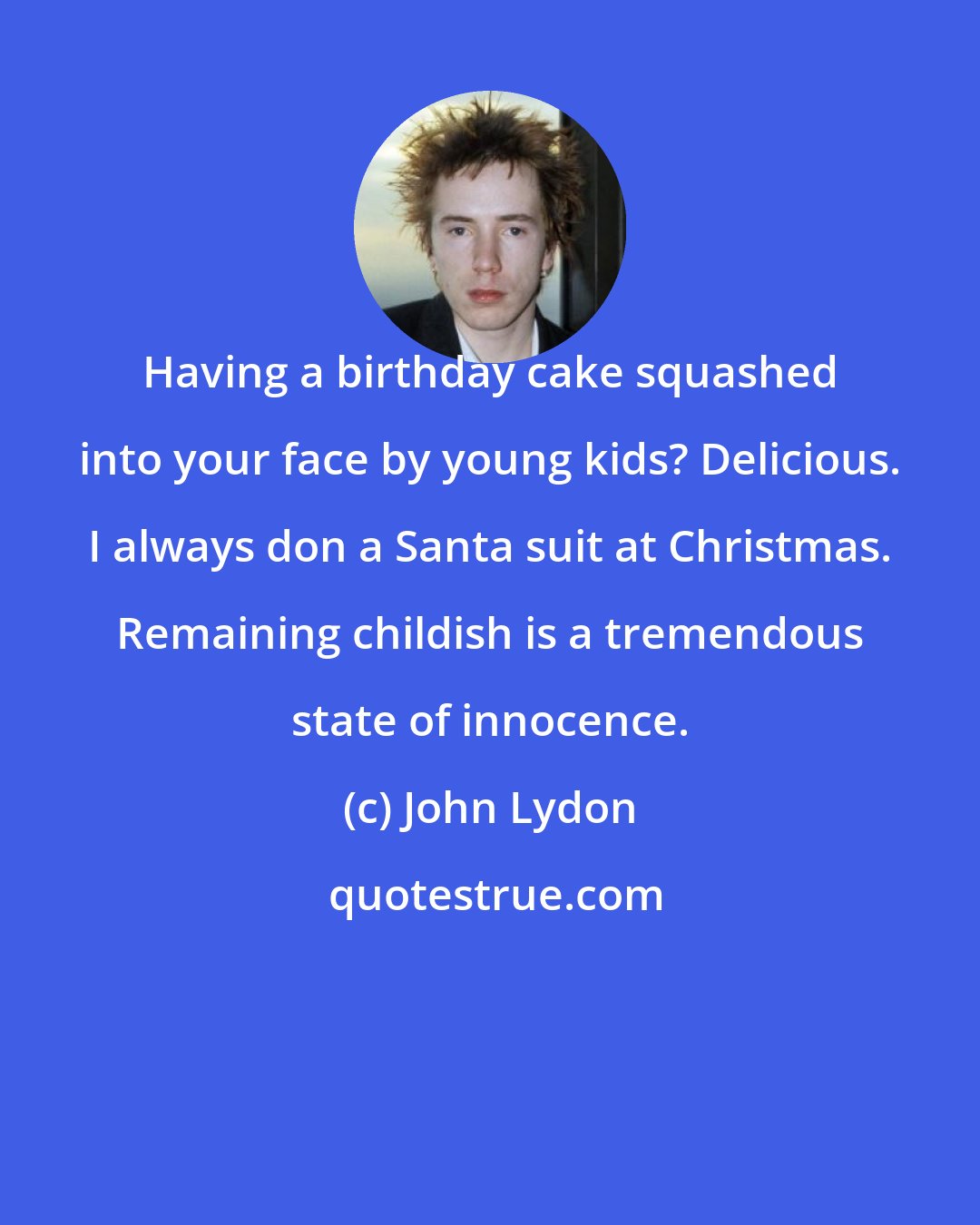 John Lydon: Having a birthday cake squashed into your face by young kids? Delicious. I always don a Santa suit at Christmas. Remaining childish is a tremendous state of innocence.