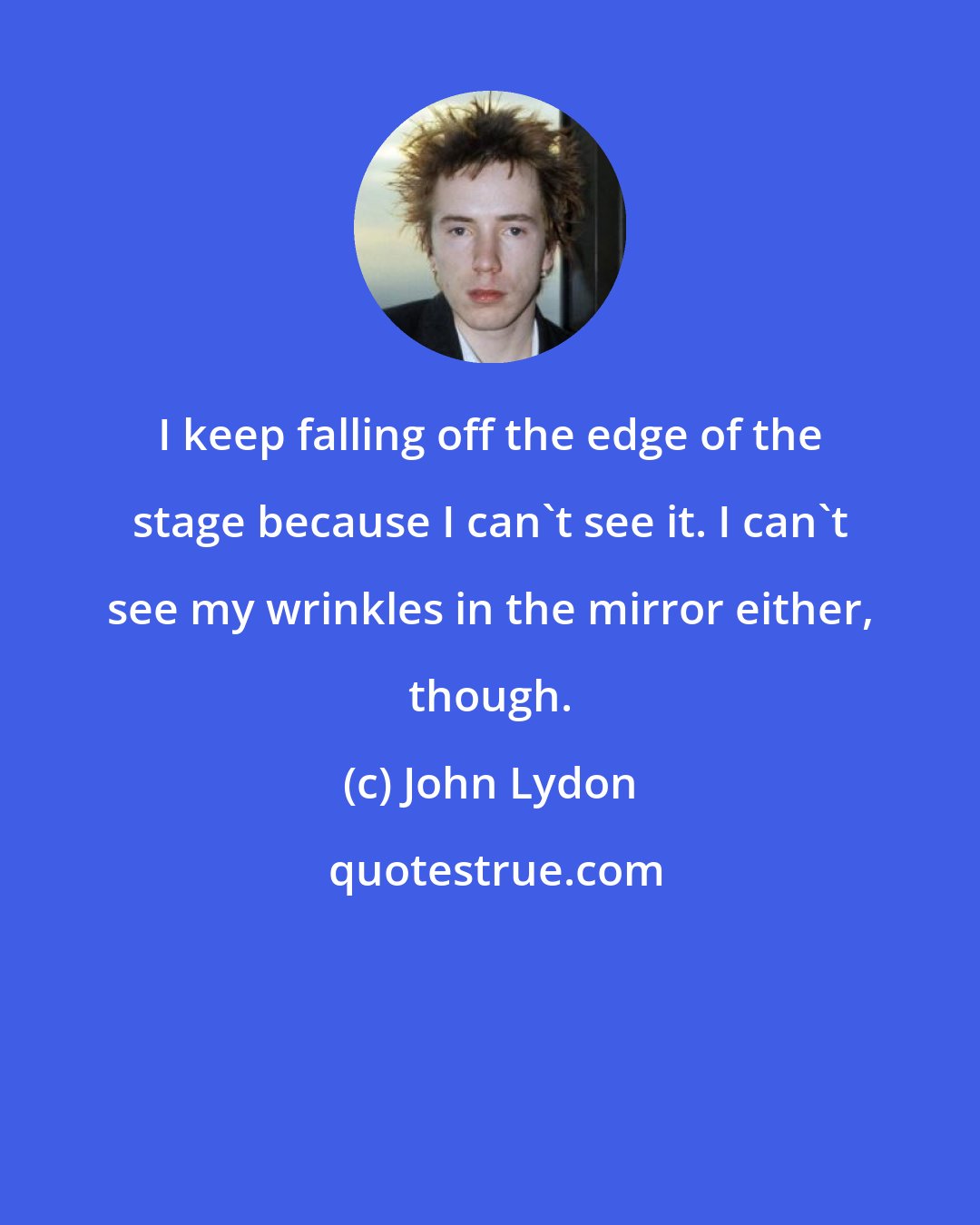 John Lydon: I keep falling off the edge of the stage because I can't see it. I can't see my wrinkles in the mirror either, though.