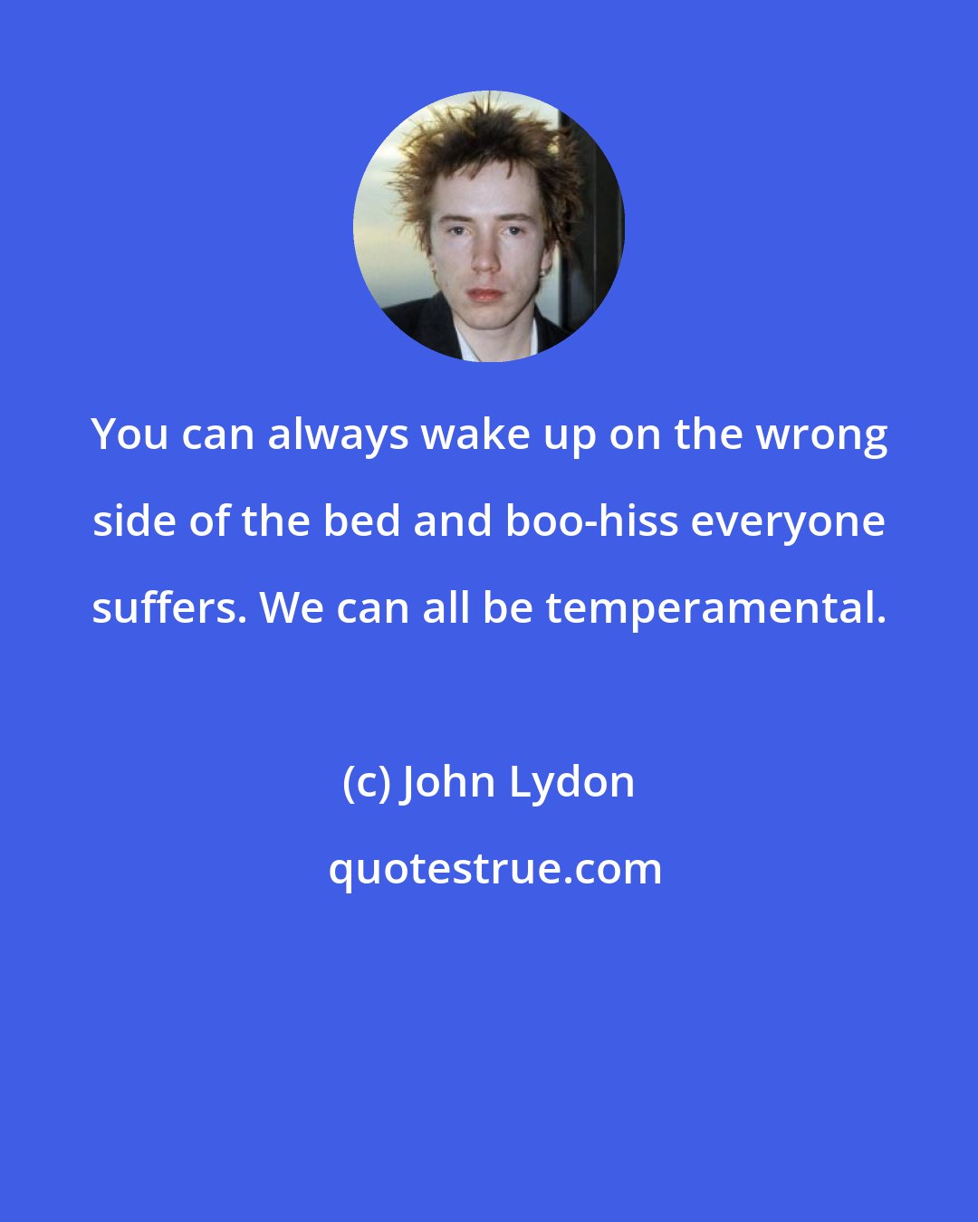 John Lydon: You can always wake up on the wrong side of the bed and boo-hiss everyone suffers. We can all be temperamental.