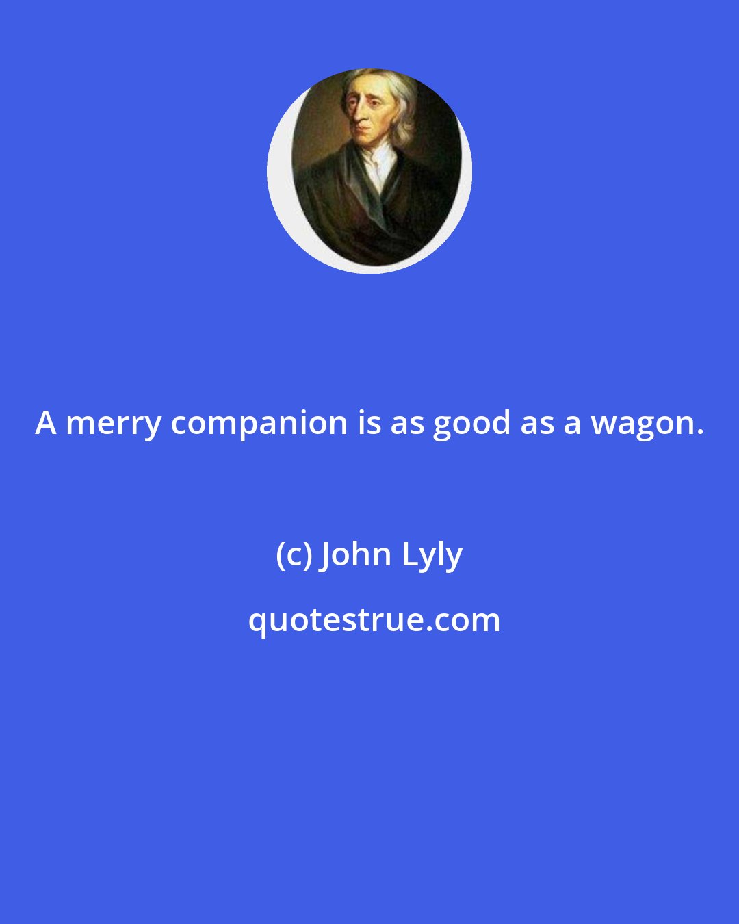 John Lyly: A merry companion is as good as a wagon.