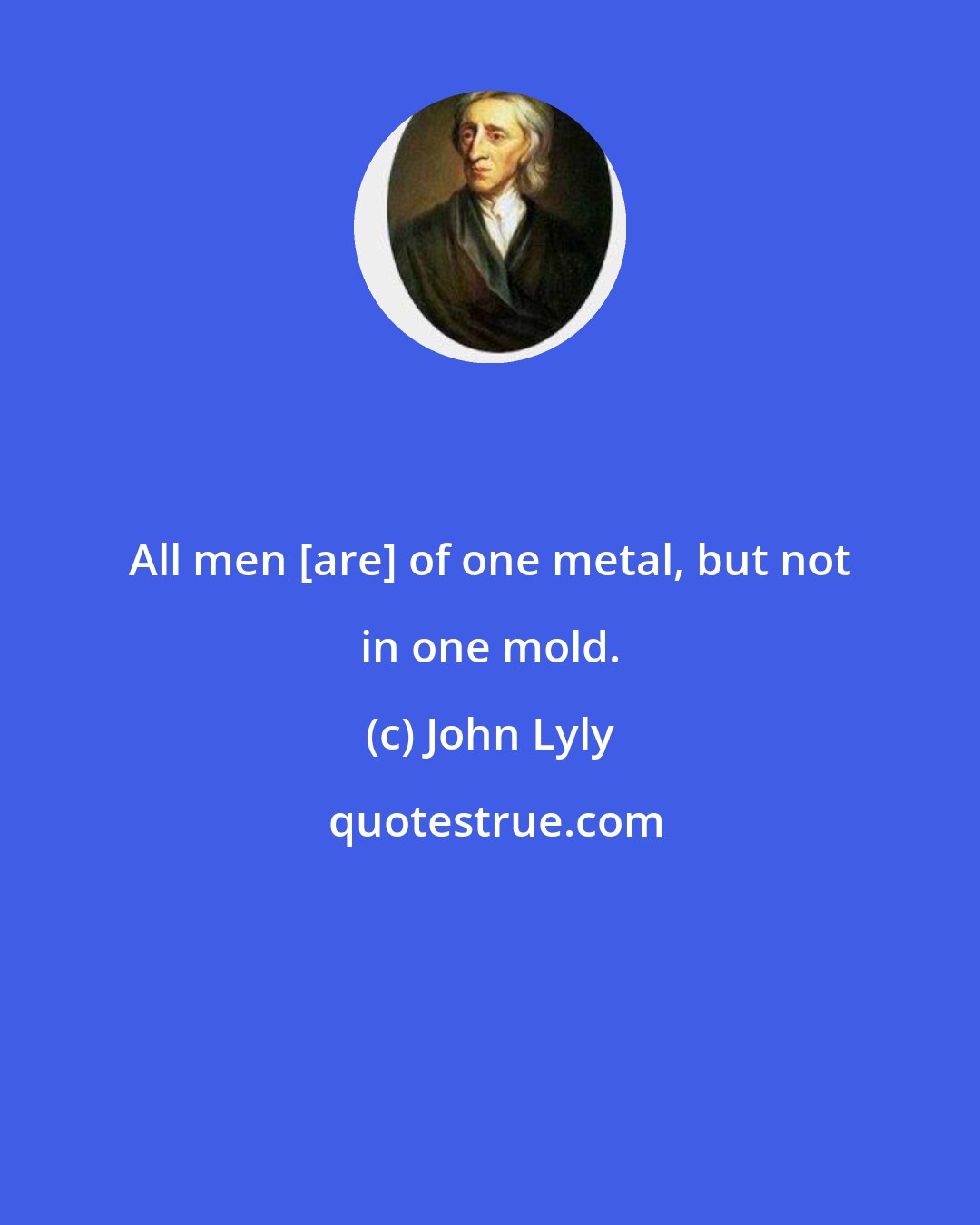 John Lyly: All men [are] of one metal, but not in one mold.