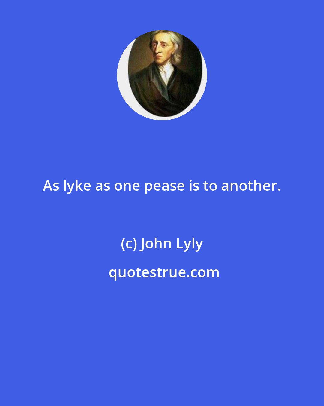 John Lyly: As lyke as one pease is to another.