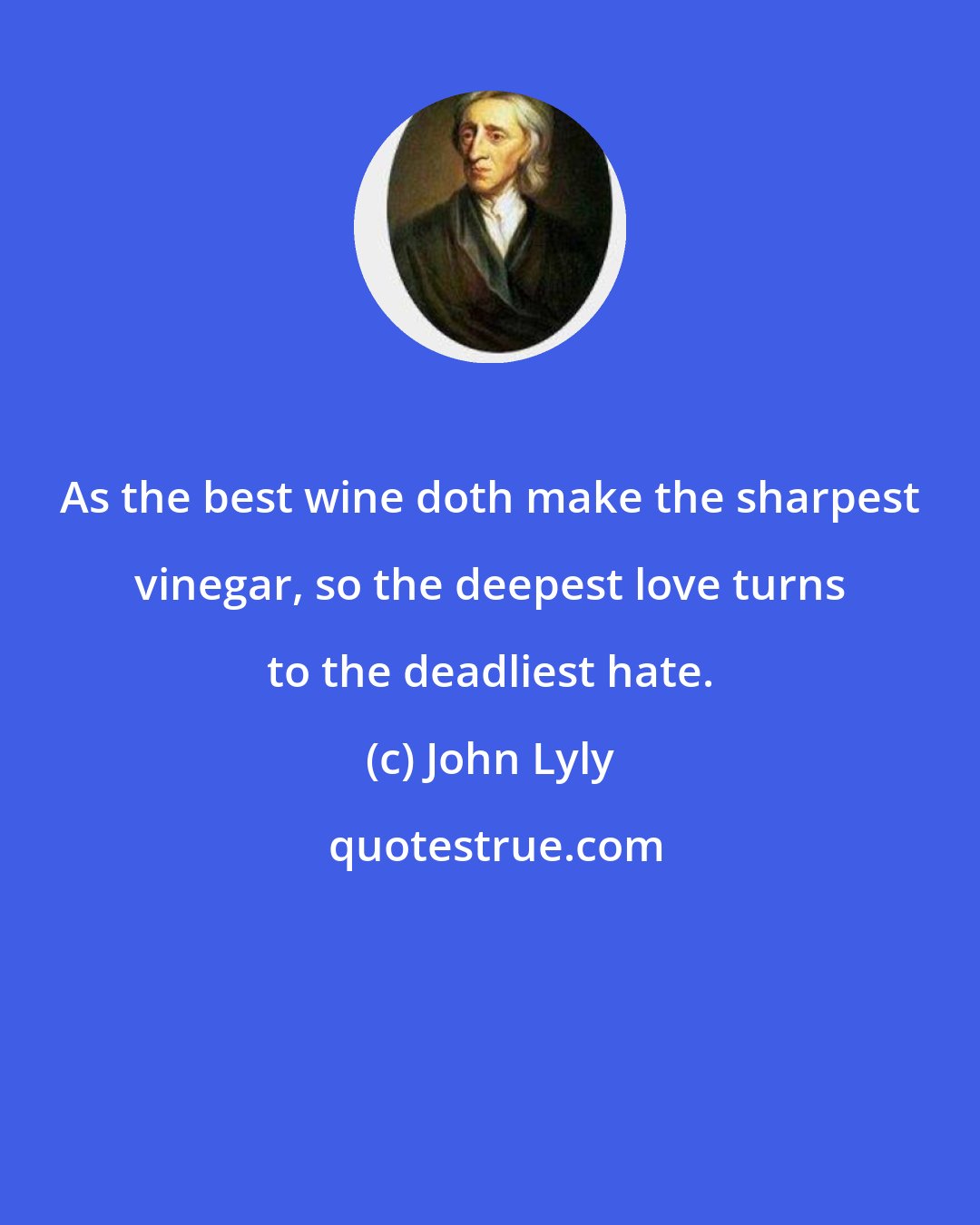 John Lyly: As the best wine doth make the sharpest vinegar, so the deepest love turns to the deadliest hate.