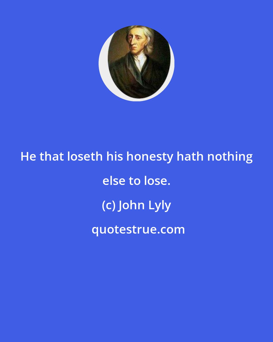 John Lyly: He that loseth his honesty hath nothing else to lose.