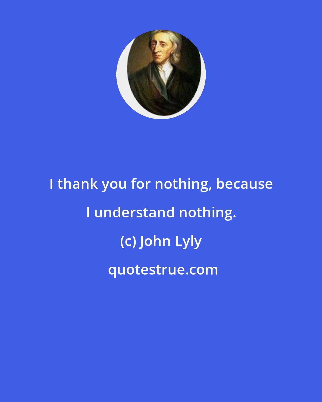 John Lyly: I thank you for nothing, because I understand nothing.