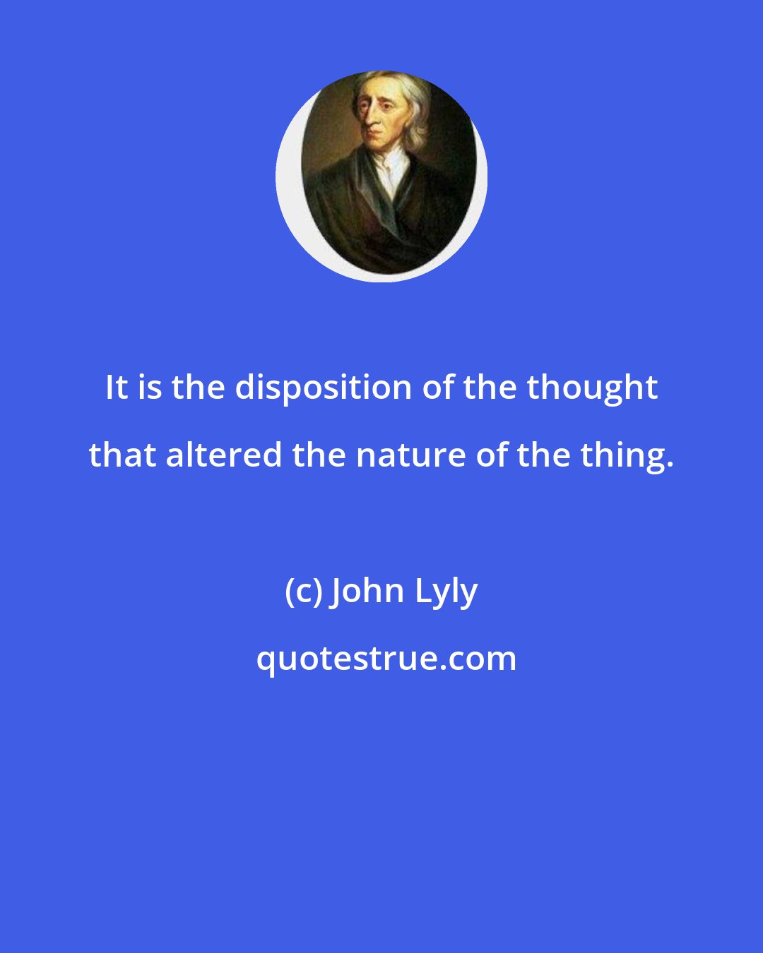 John Lyly: It is the disposition of the thought that altered the nature of the thing.