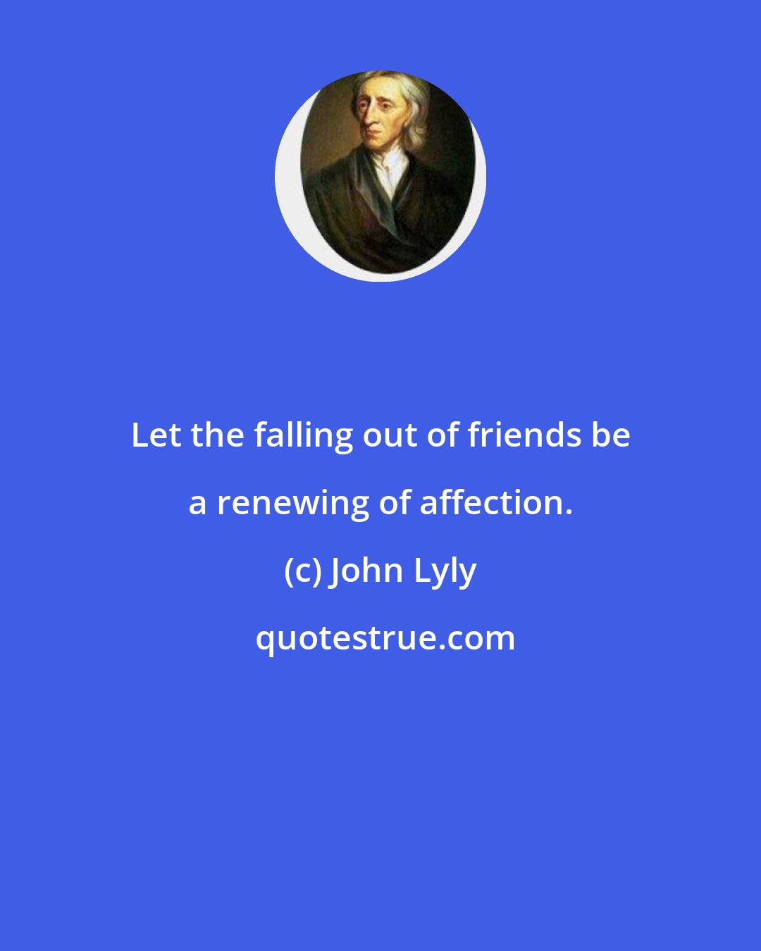 John Lyly: Let the falling out of friends be a renewing of affection.