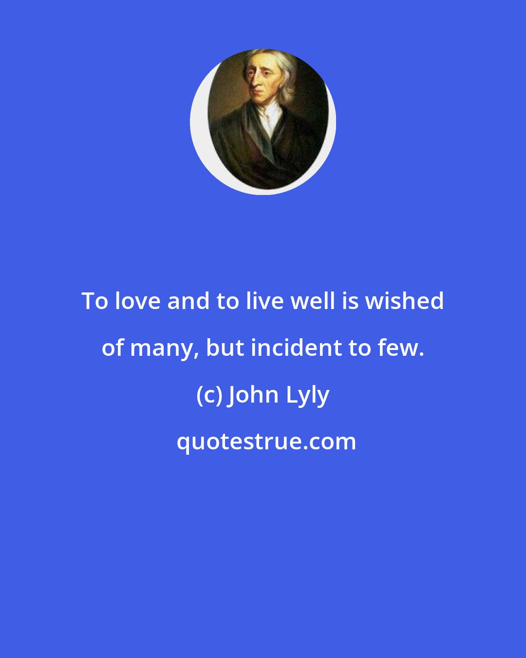 John Lyly: To love and to live well is wished of many, but incident to few.