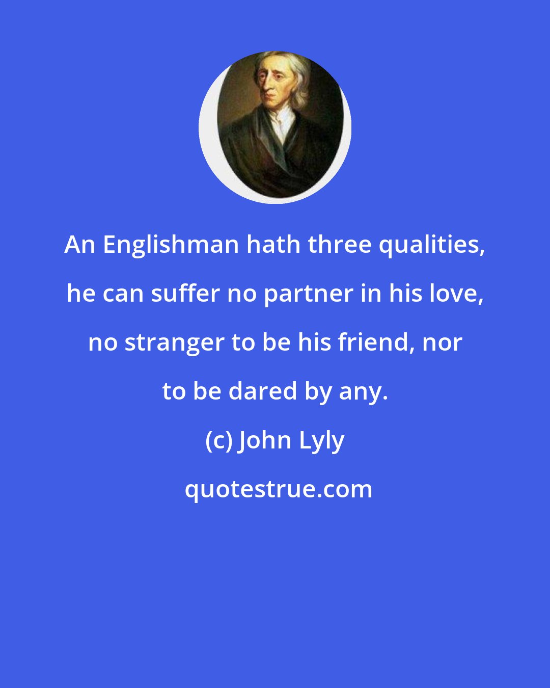 John Lyly: An Englishman hath three qualities, he can suffer no partner in his love, no stranger to be his friend, nor to be dared by any.