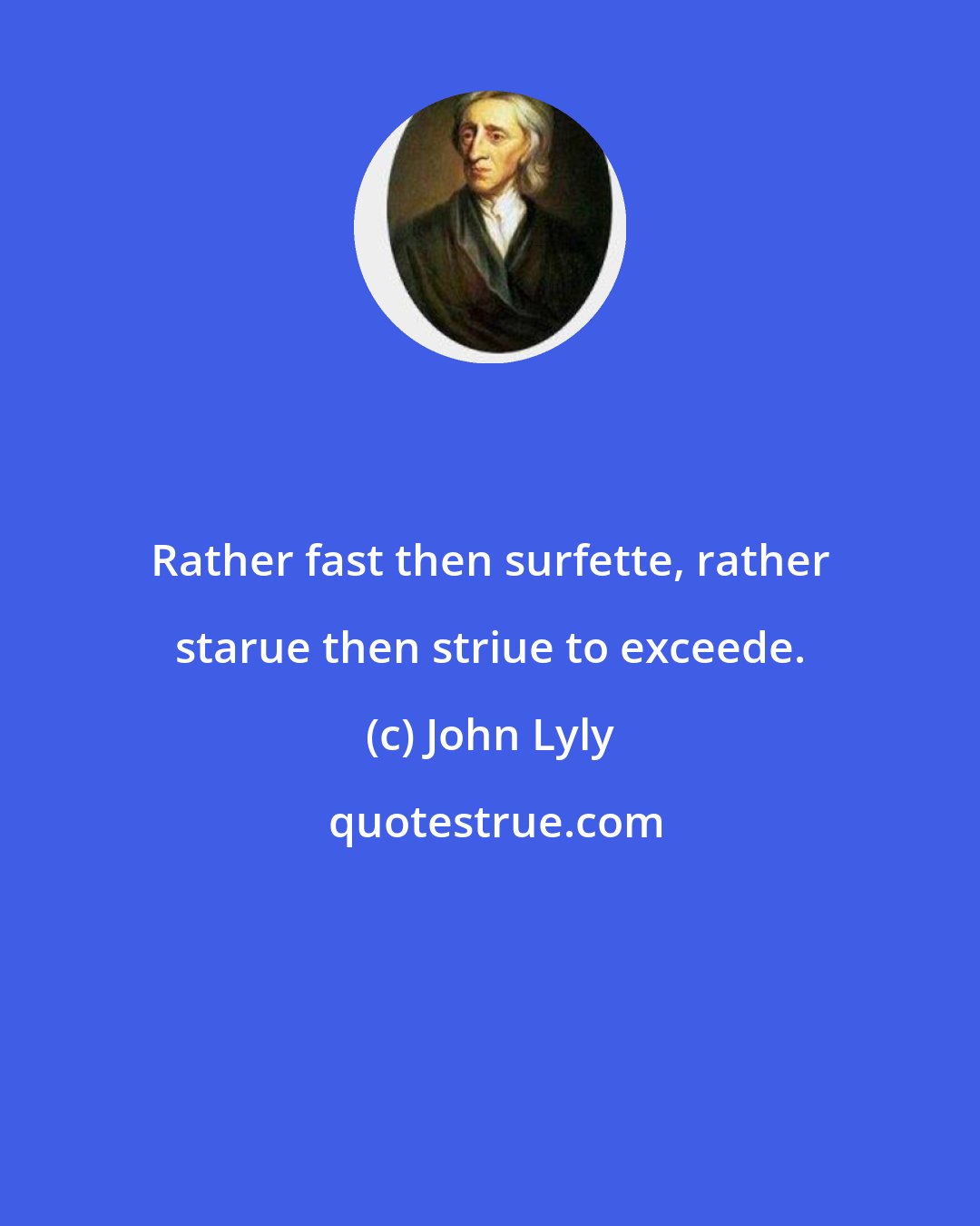 John Lyly: Rather fast then surfette, rather starue then striue to exceede.