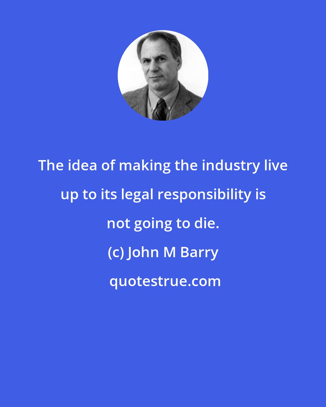 John M Barry: The idea of making the industry live up to its legal responsibility is not going to die.