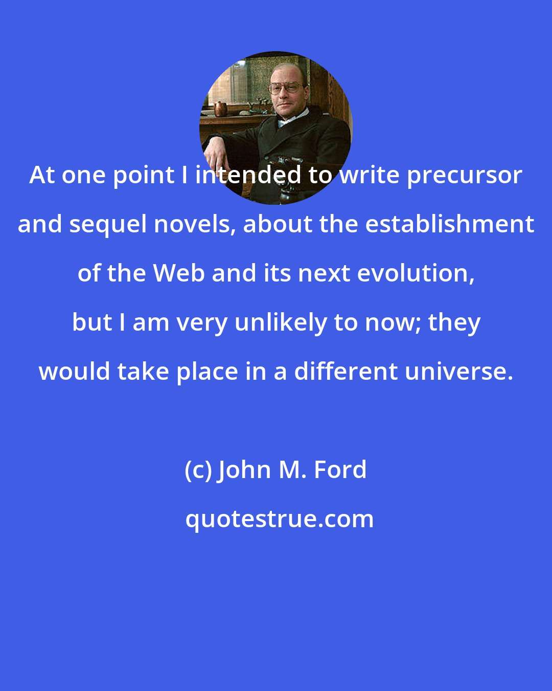 John M. Ford: At one point I intended to write precursor and sequel novels, about the establishment of the Web and its next evolution, but I am very unlikely to now; they would take place in a different universe.