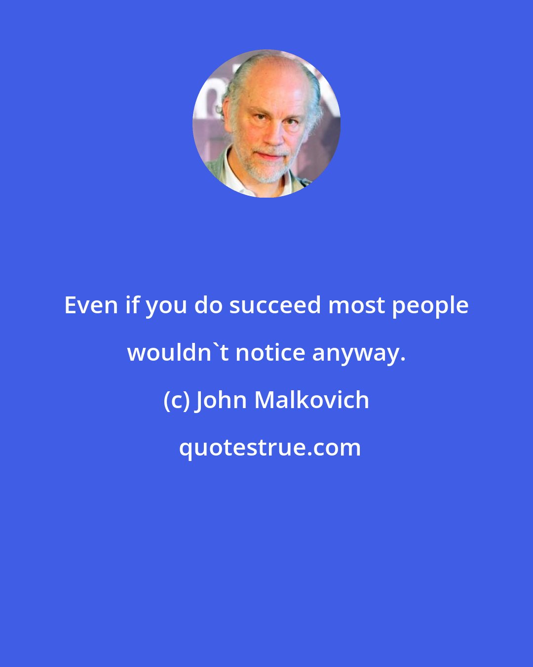 John Malkovich: Even if you do succeed most people wouldn't notice anyway.