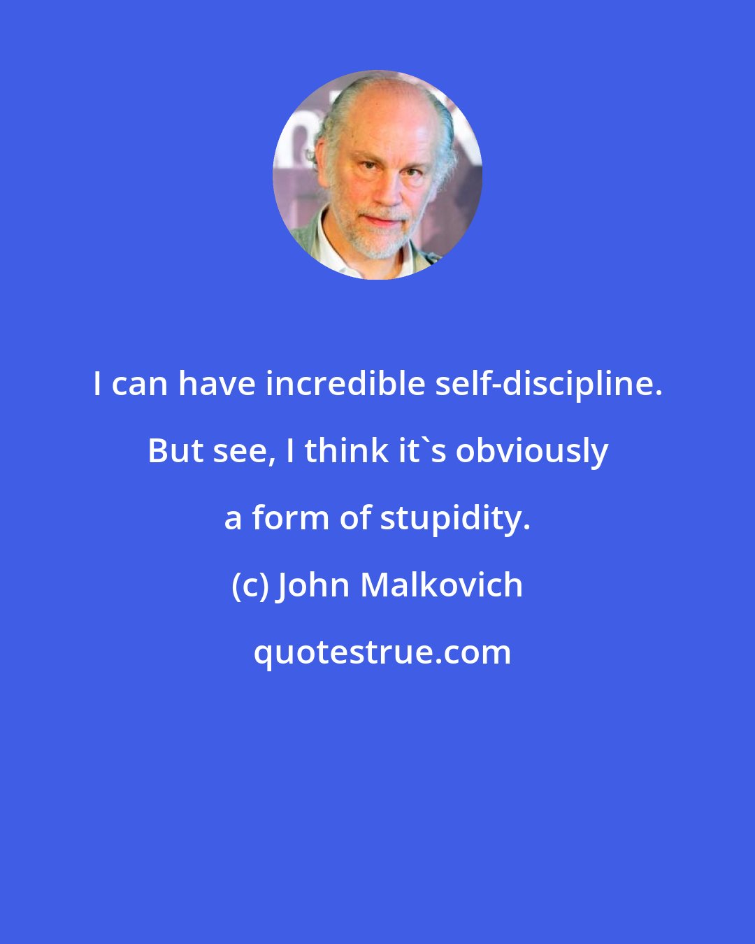John Malkovich: I can have incredible self-discipline. But see, I think it's obviously a form of stupidity.