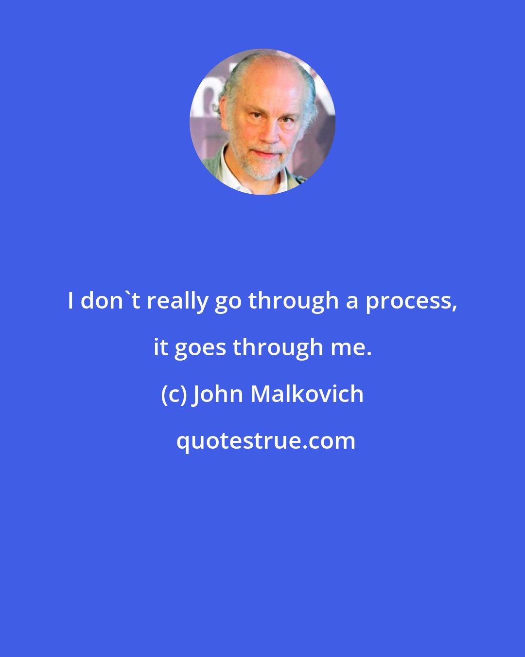 John Malkovich: I don't really go through a process, it goes through me.