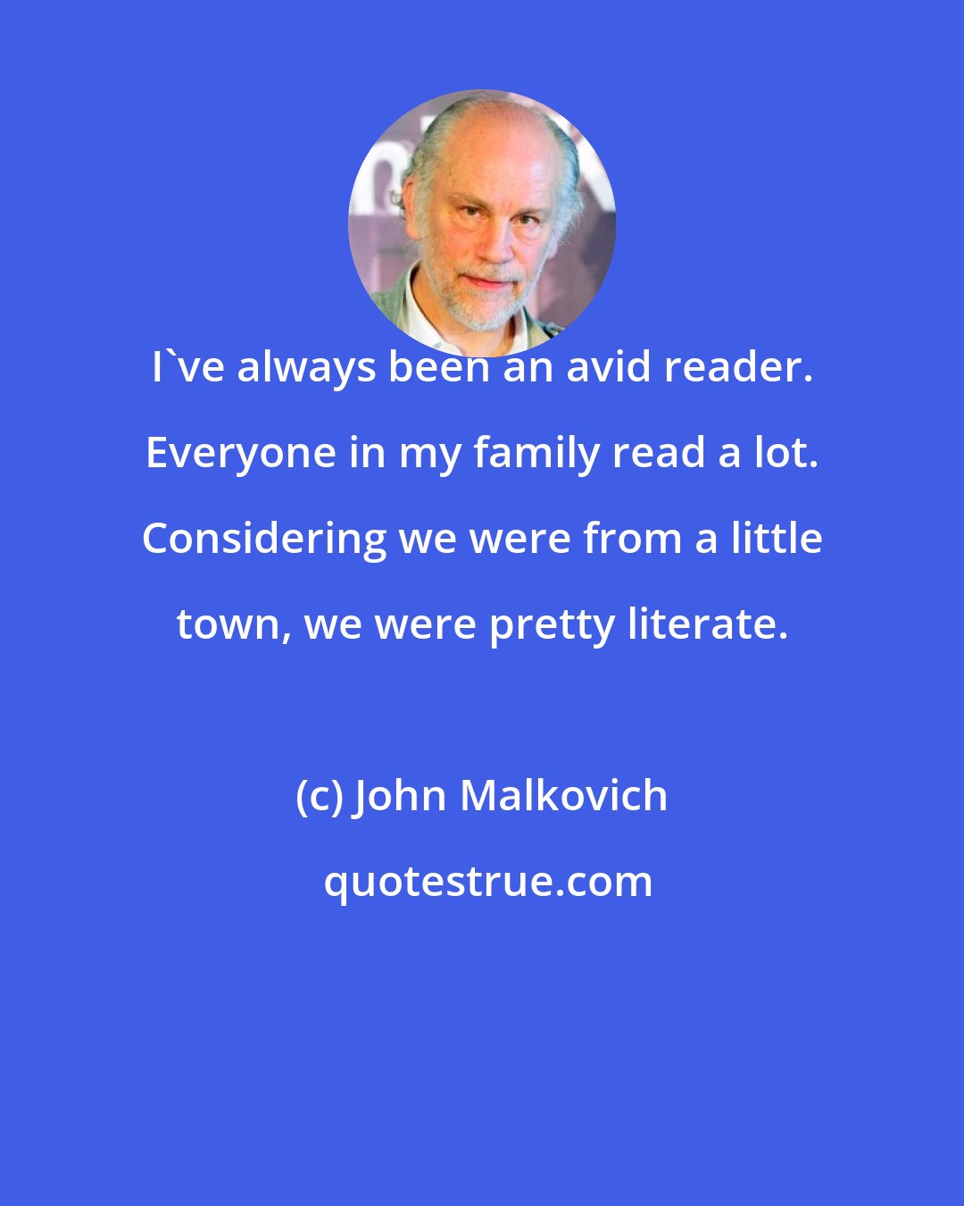 John Malkovich: I've always been an avid reader. Everyone in my family read a lot. Considering we were from a little town, we were pretty literate.