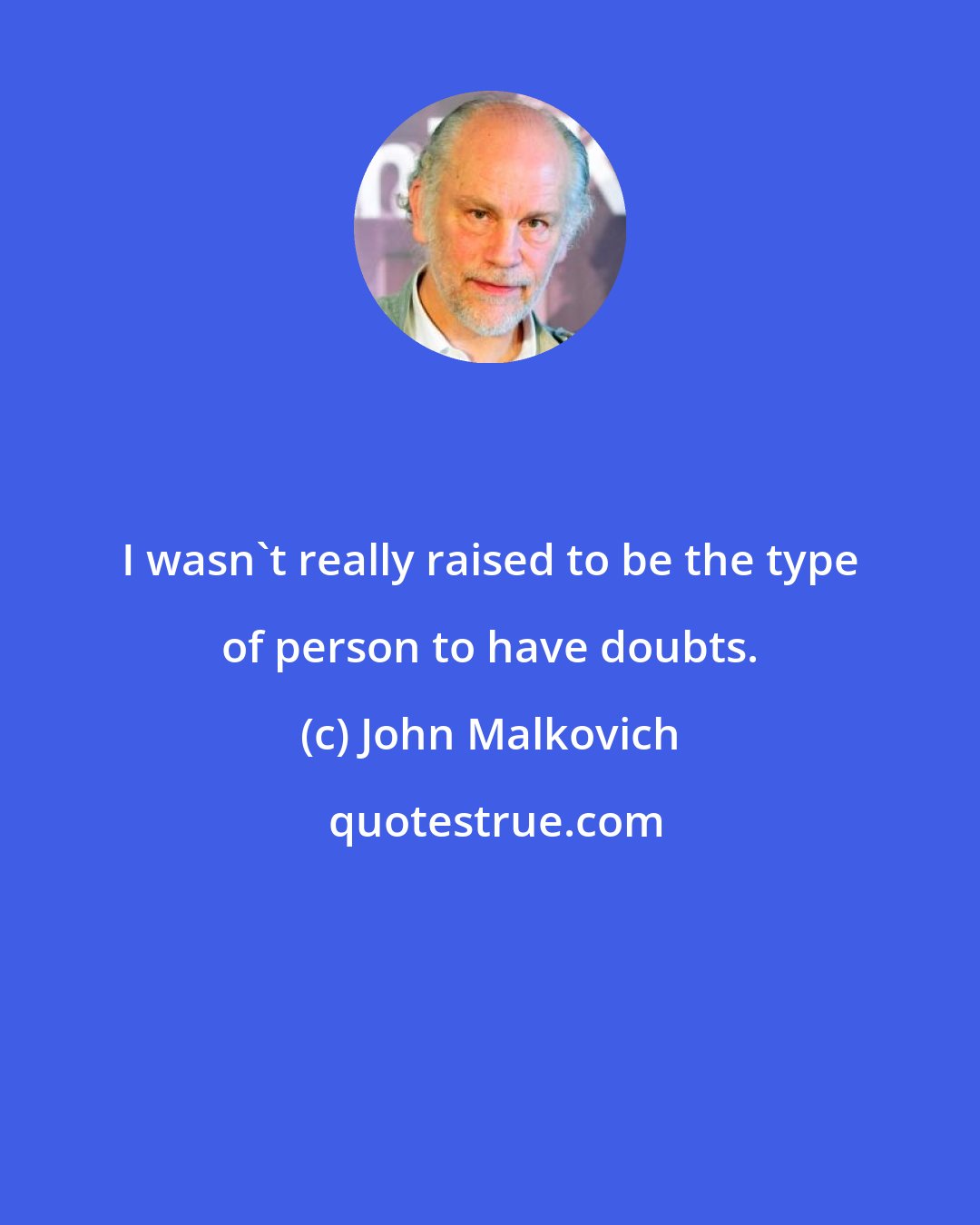John Malkovich: I wasn`t really raised to be the type of person to have doubts.