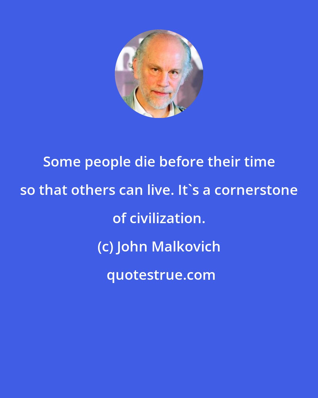 John Malkovich: Some people die before their time so that others can live. It's a cornerstone of civilization.