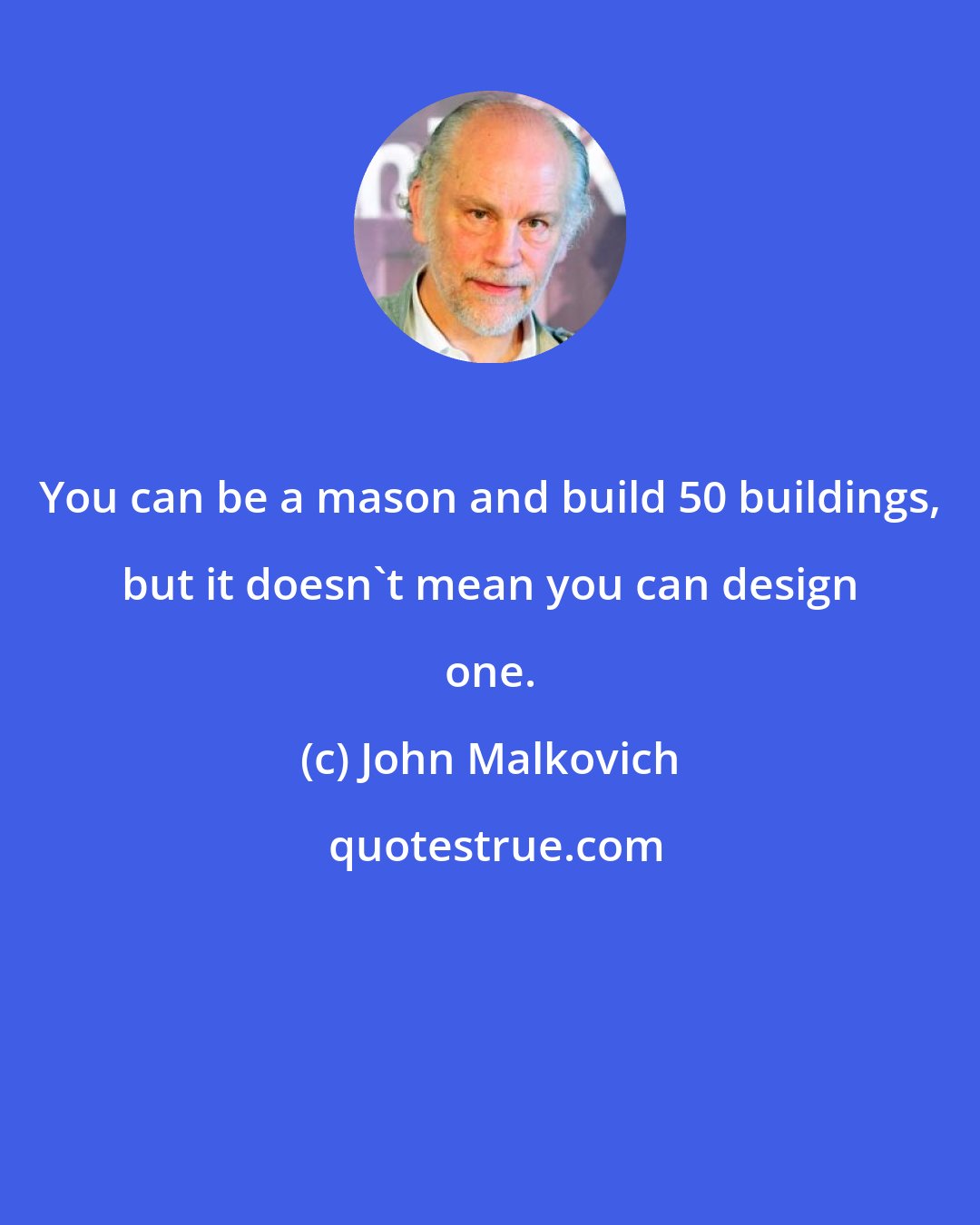 John Malkovich: You can be a mason and build 50 buildings, but it doesn't mean you can design one.