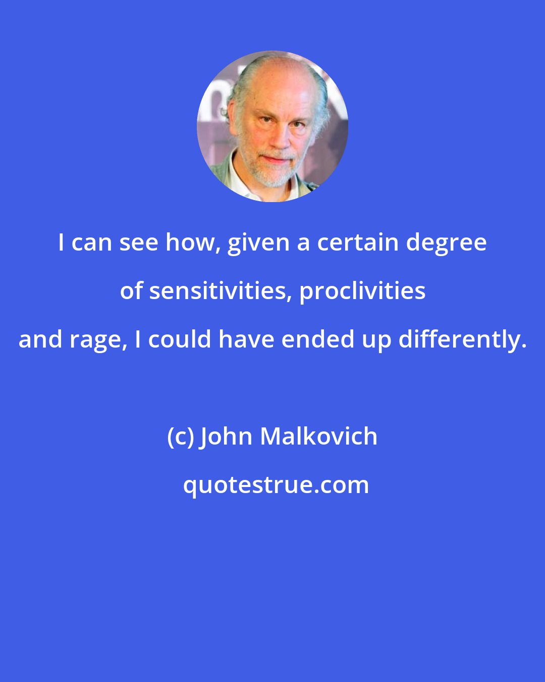 John Malkovich: I can see how, given a certain degree of sensitivities, proclivities and rage, I could have ended up differently.