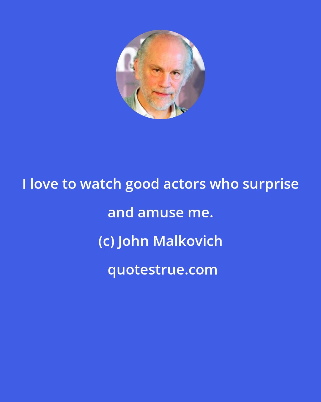 John Malkovich: I love to watch good actors who surprise and amuse me.