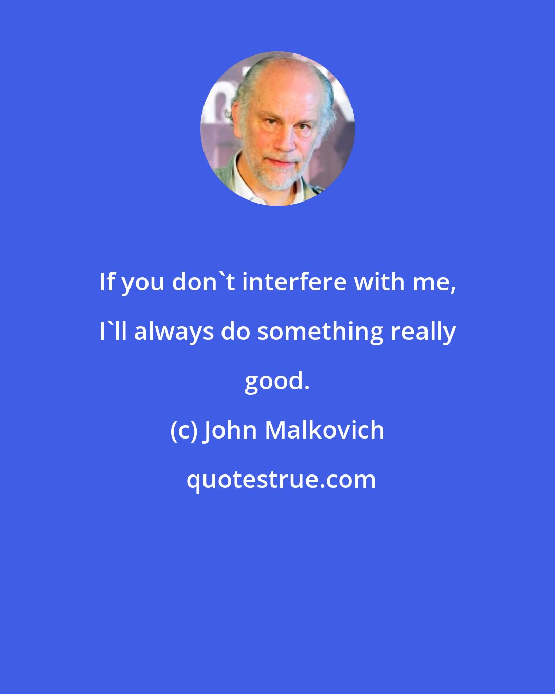 John Malkovich: If you don't interfere with me, I'll always do something really good.