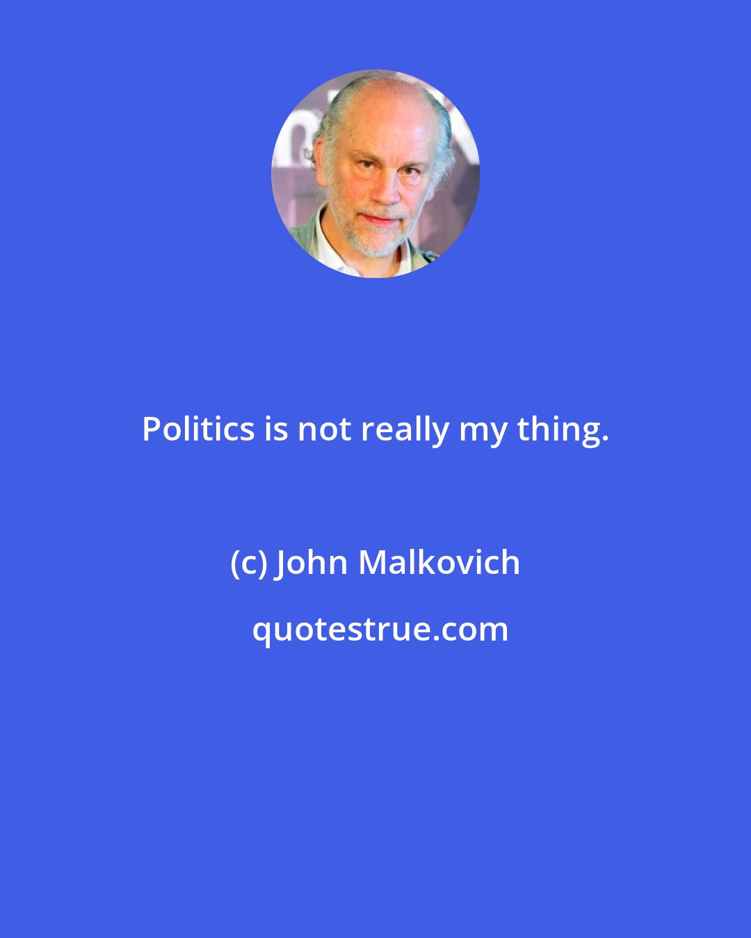 John Malkovich: Politics is not really my thing.