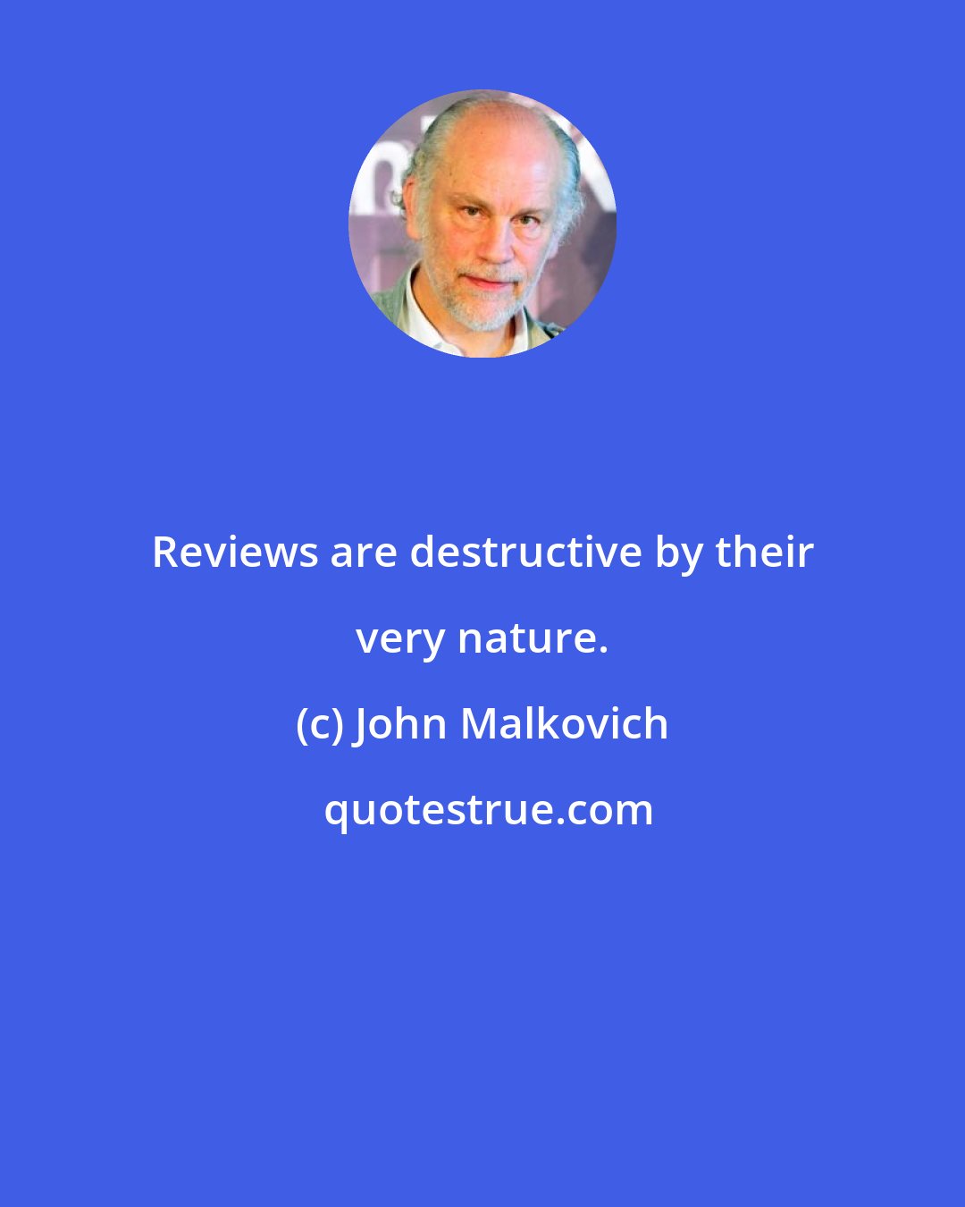 John Malkovich: Reviews are destructive by their very nature.