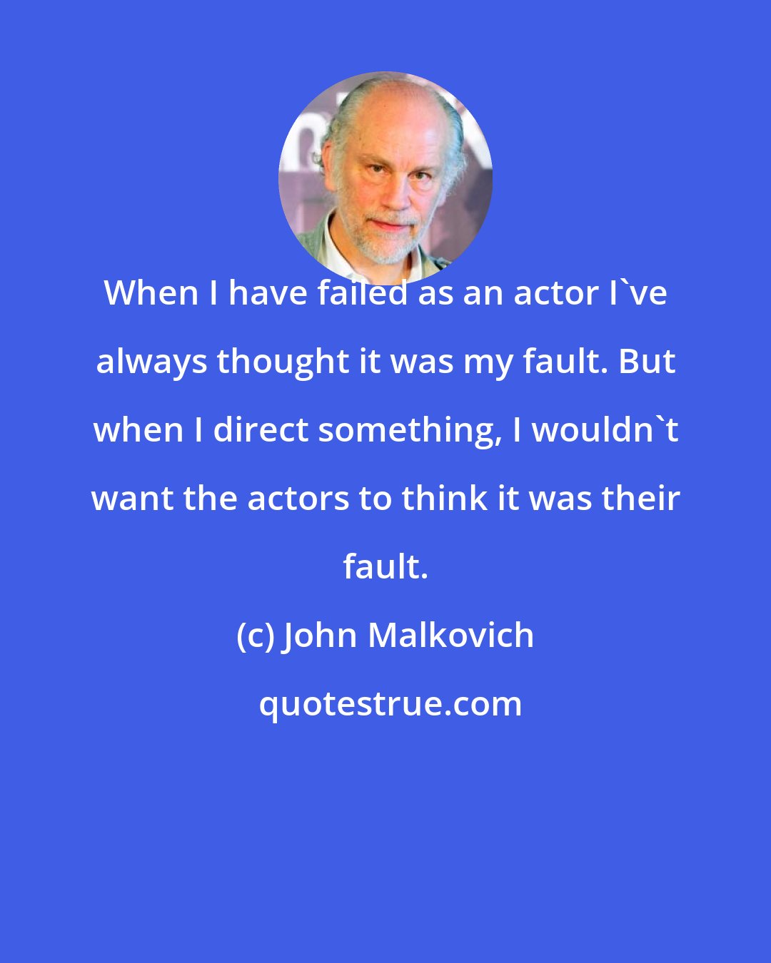 John Malkovich: When I have failed as an actor I've always thought it was my fault. But when I direct something, I wouldn't want the actors to think it was their fault.