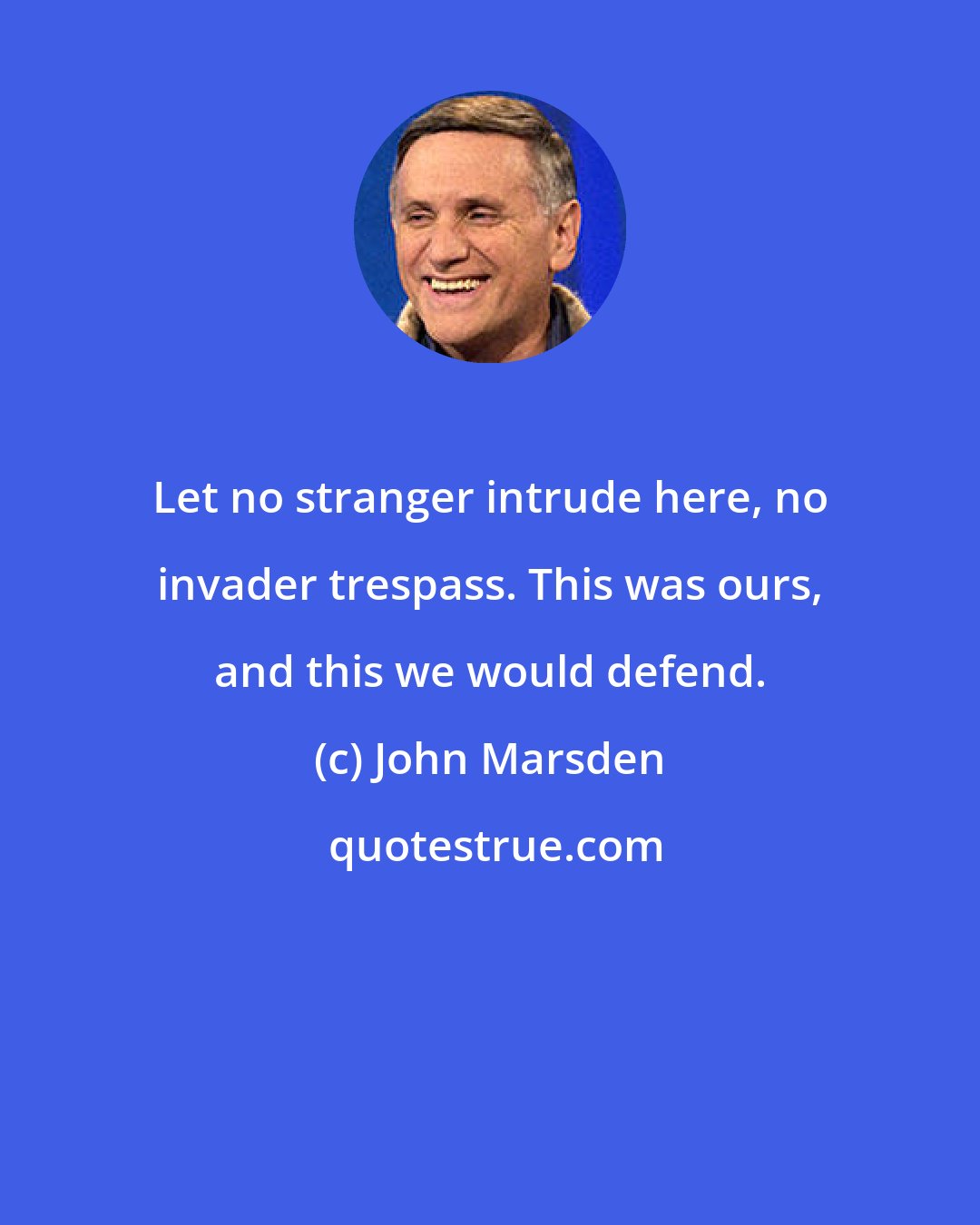 John Marsden: Let no stranger intrude here, no invader trespass. This was ours, and this we would defend.