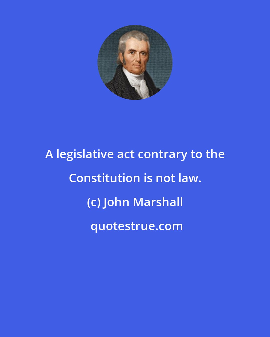 John Marshall: A legislative act contrary to the Constitution is not law.