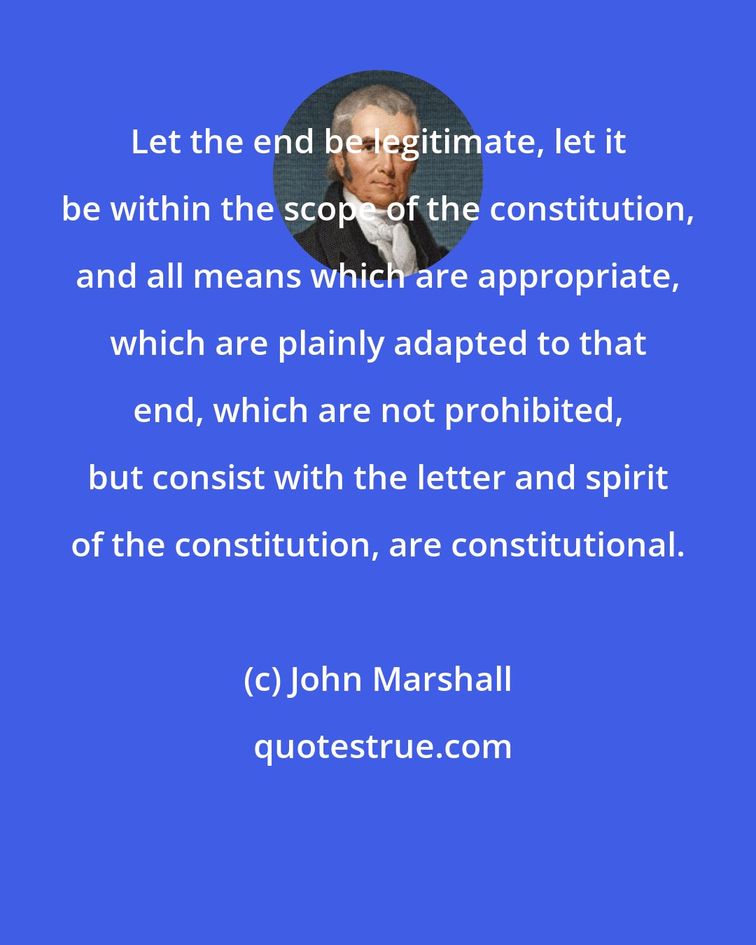 John Marshall: Let the end be legitimate, let it be within the scope of the constitution, and all means which are appropriate, which are plainly adapted to that end, which are not prohibited, but consist with the letter and spirit of the constitution, are constitutional.