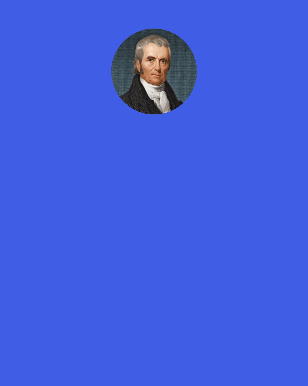 John Marshall: State inspection laws, health laws, and laws for regulating the internal commerce of a State, and those which respect turnpike roads, ferries, &c. are not within the power granted to Congress. ... Inspection laws, quarantine laws, health laws of every description, as well as laws for regulating the internal commerce of a State, and those which respect turnpike roads, ferries, &c., are component parts of this mass. No direct general power over these objects is granted to Congress, and, consequently, they remain subject to State legislation.