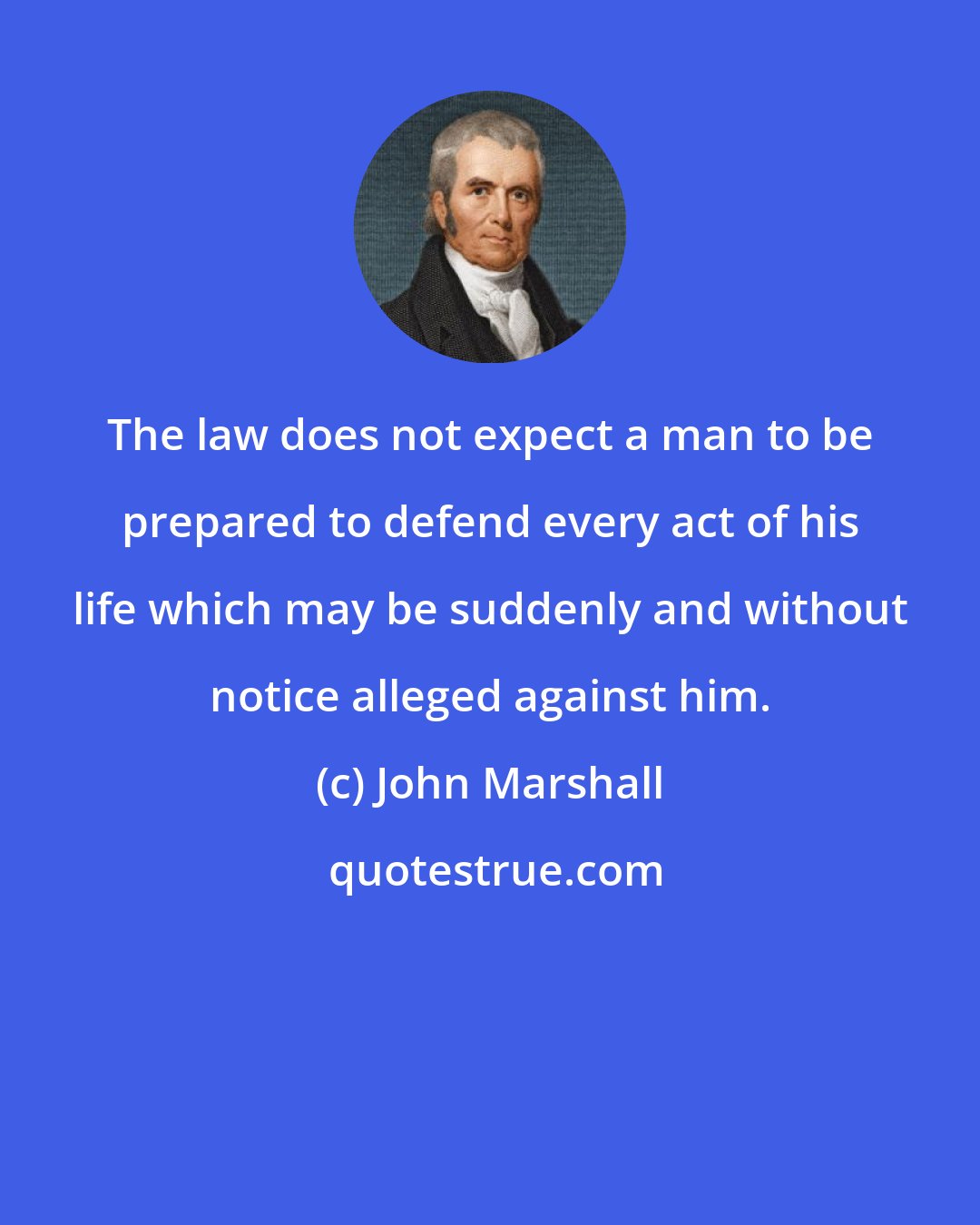 John Marshall: The law does not expect a man to be prepared to defend every act of his life which may be suddenly and without notice alleged against him.