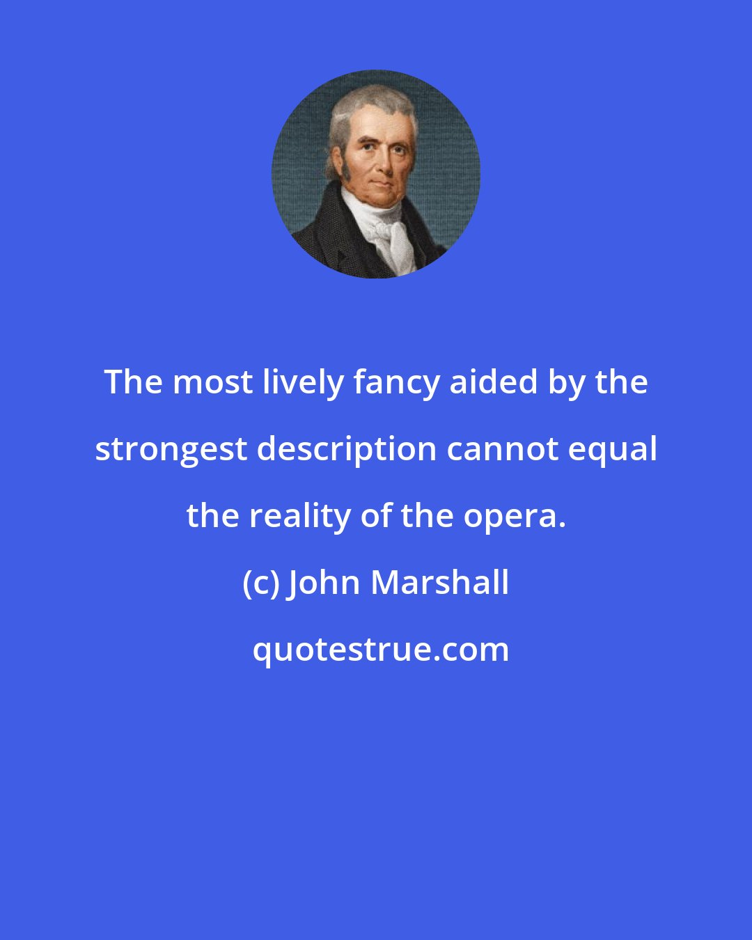 John Marshall: The most lively fancy aided by the strongest description cannot equal the reality of the opera.