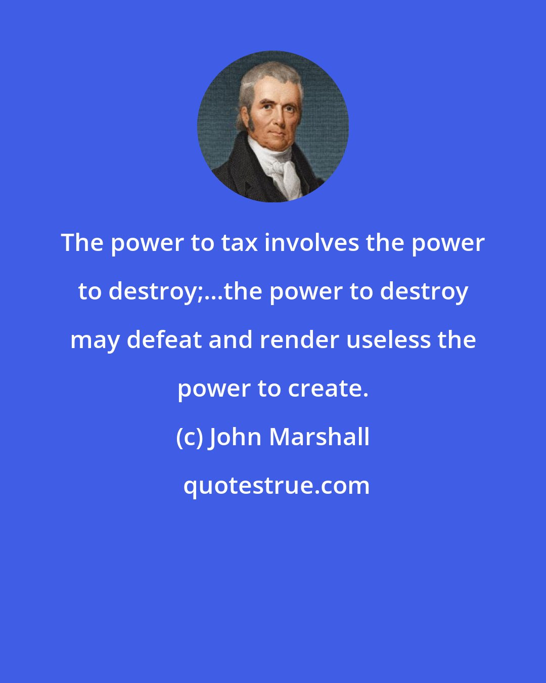 John Marshall: The power to tax involves the power to destroy;...the power to destroy may defeat and render useless the power to create.