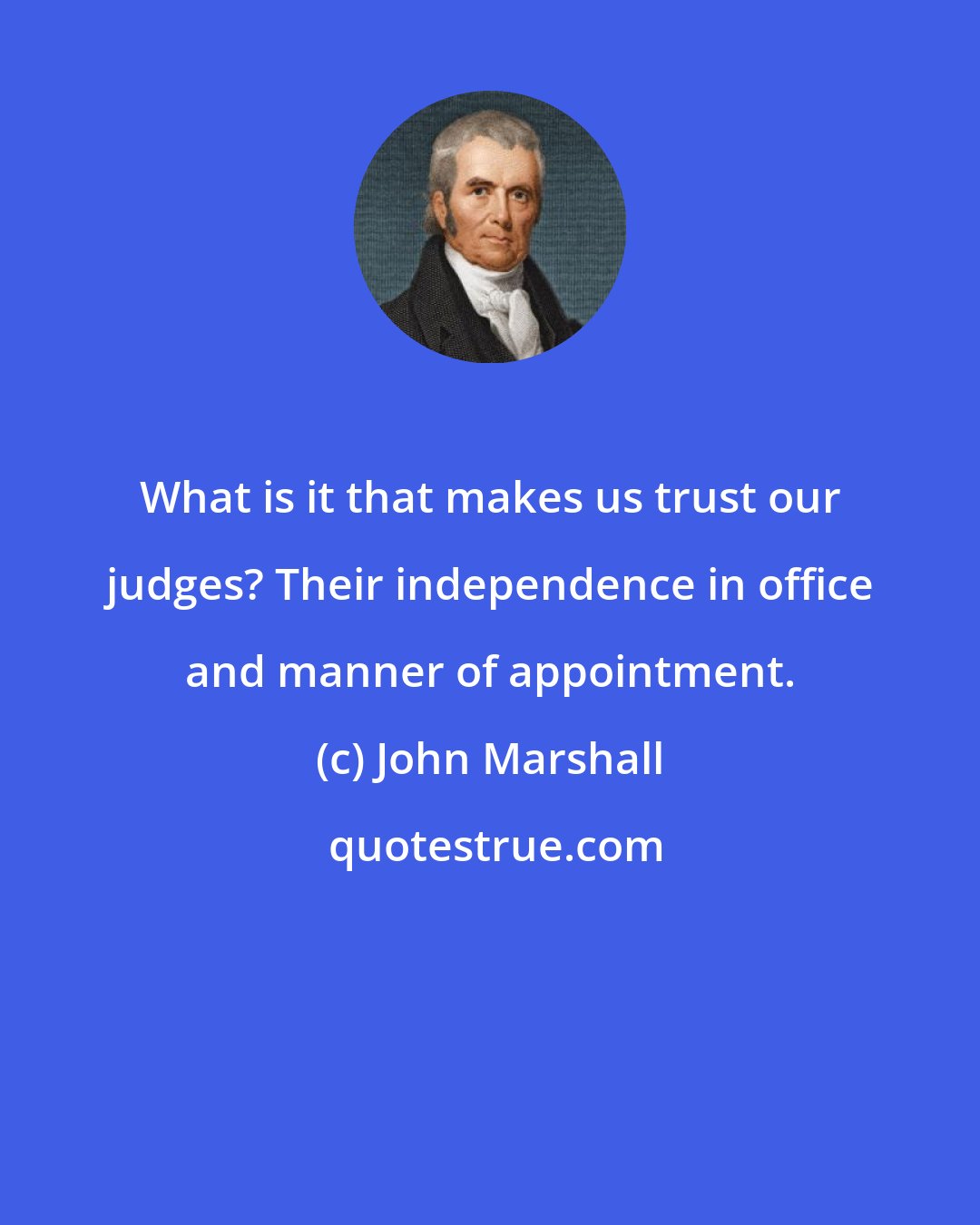 John Marshall: What is it that makes us trust our judges? Their independence in office and manner of appointment.