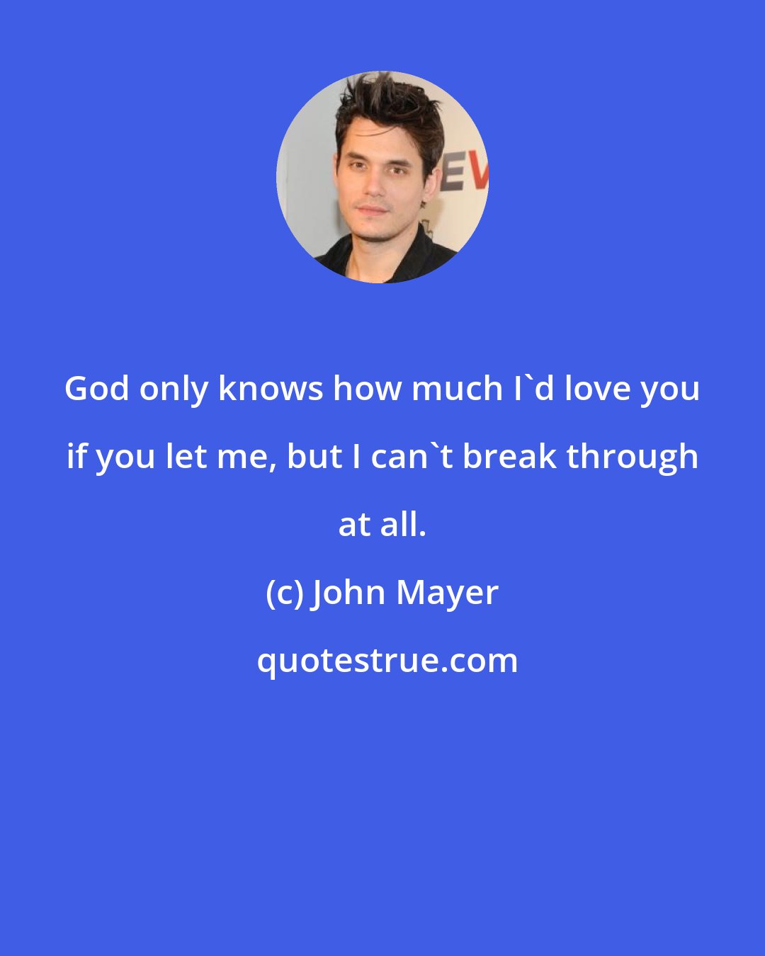 John Mayer: God only knows how much I'd love you if you let me, but I can't break through at all.