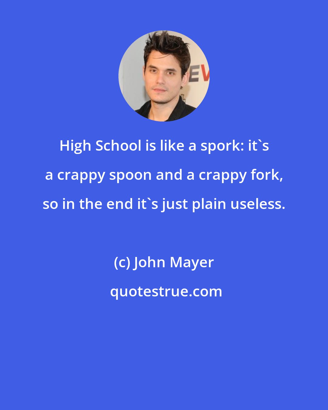 John Mayer: High School is like a spork: it's a crappy spoon and a crappy fork, so in the end it's just plain useless.