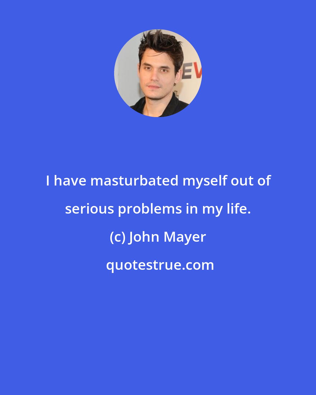 John Mayer: I have masturbated myself out of serious problems in my life.