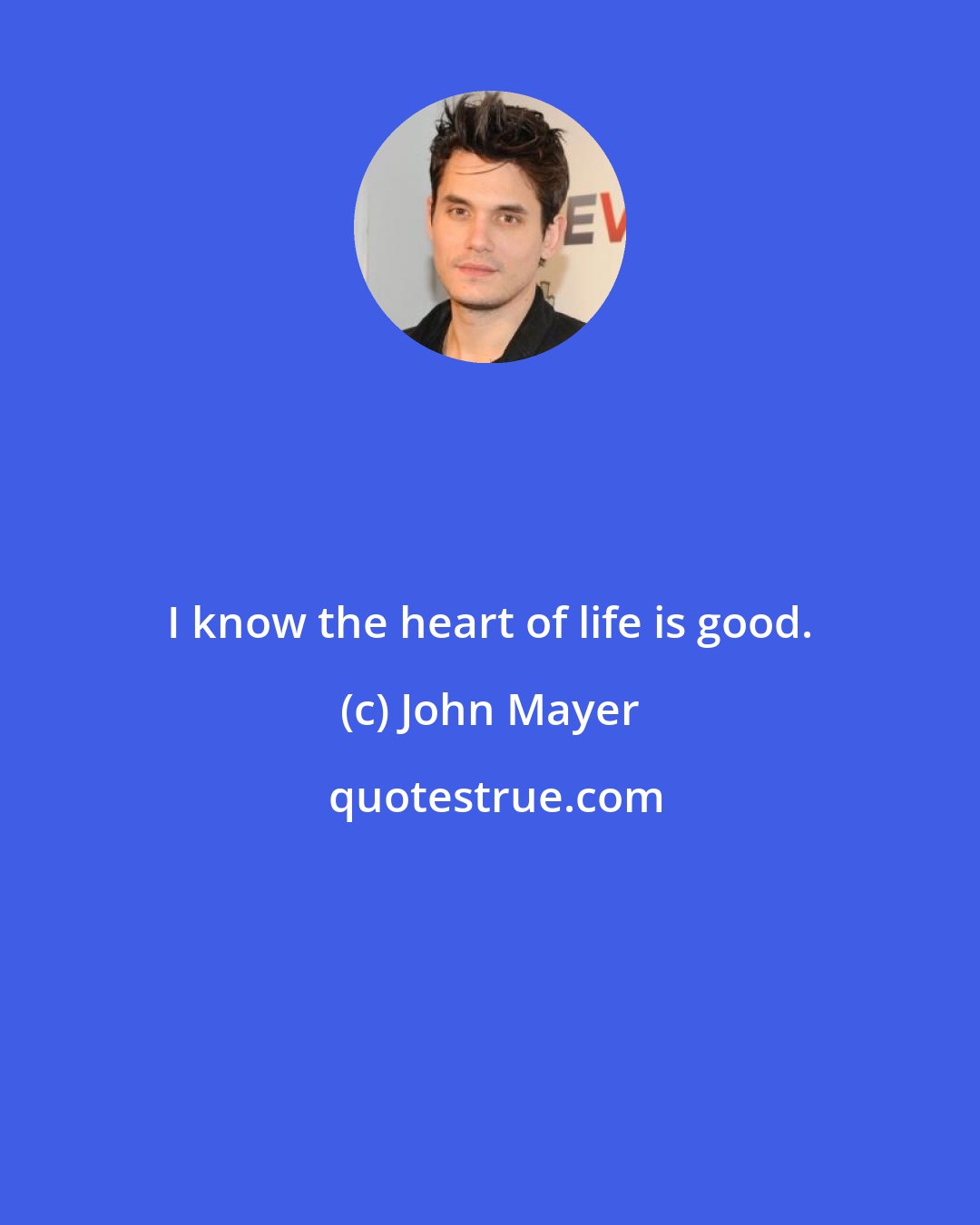 John Mayer: I know the heart of life is good.