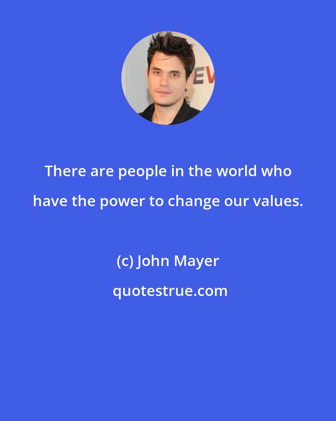 John Mayer: There are people in the world who have the power to change our values.