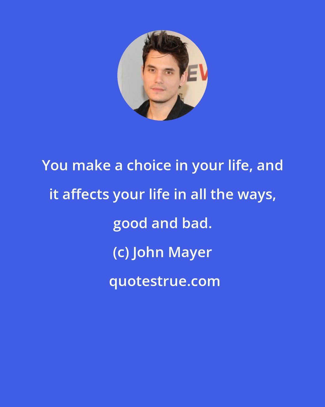 John Mayer: You make a choice in your life, and it affects your life in all the ways, good and bad.