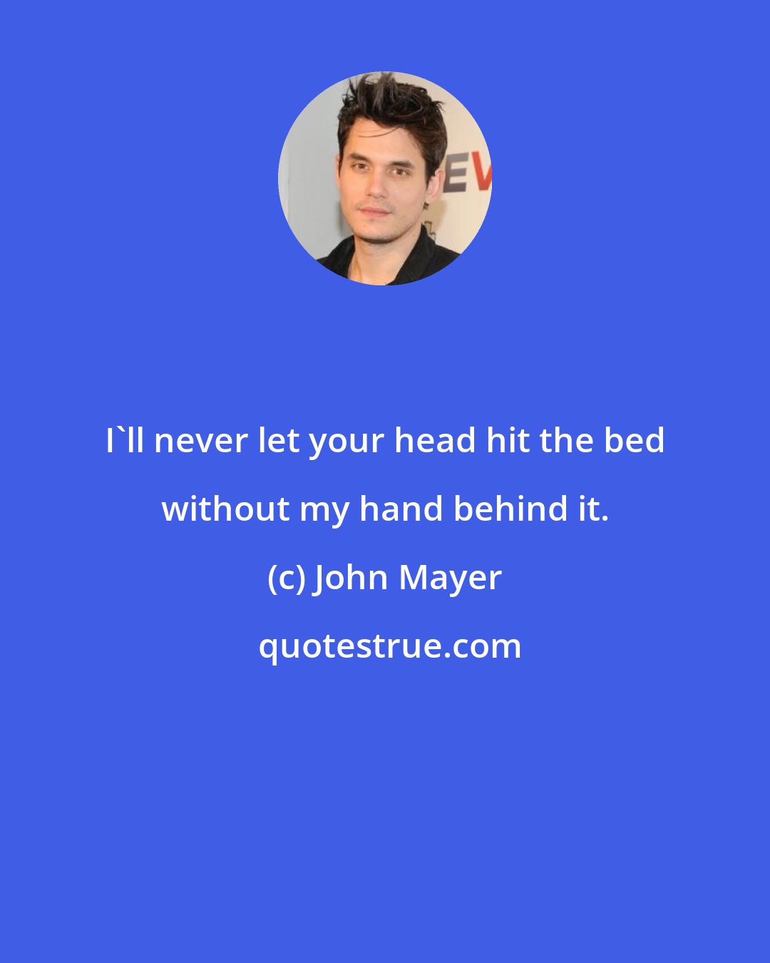 John Mayer: I'll never let your head hit the bed without my hand behind it.