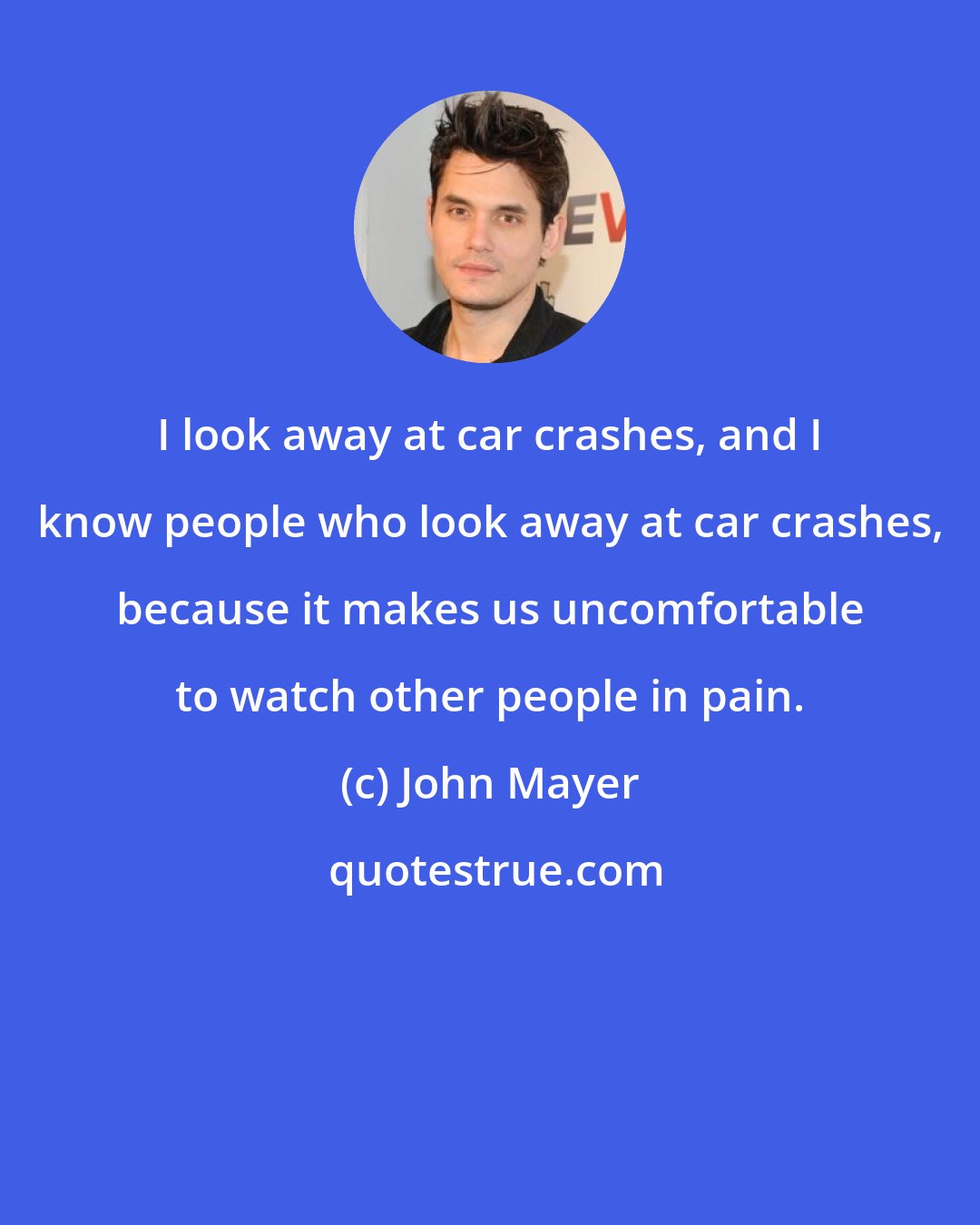 John Mayer: I look away at car crashes, and I know people who look away at car crashes, because it makes us uncomfortable to watch other people in pain.