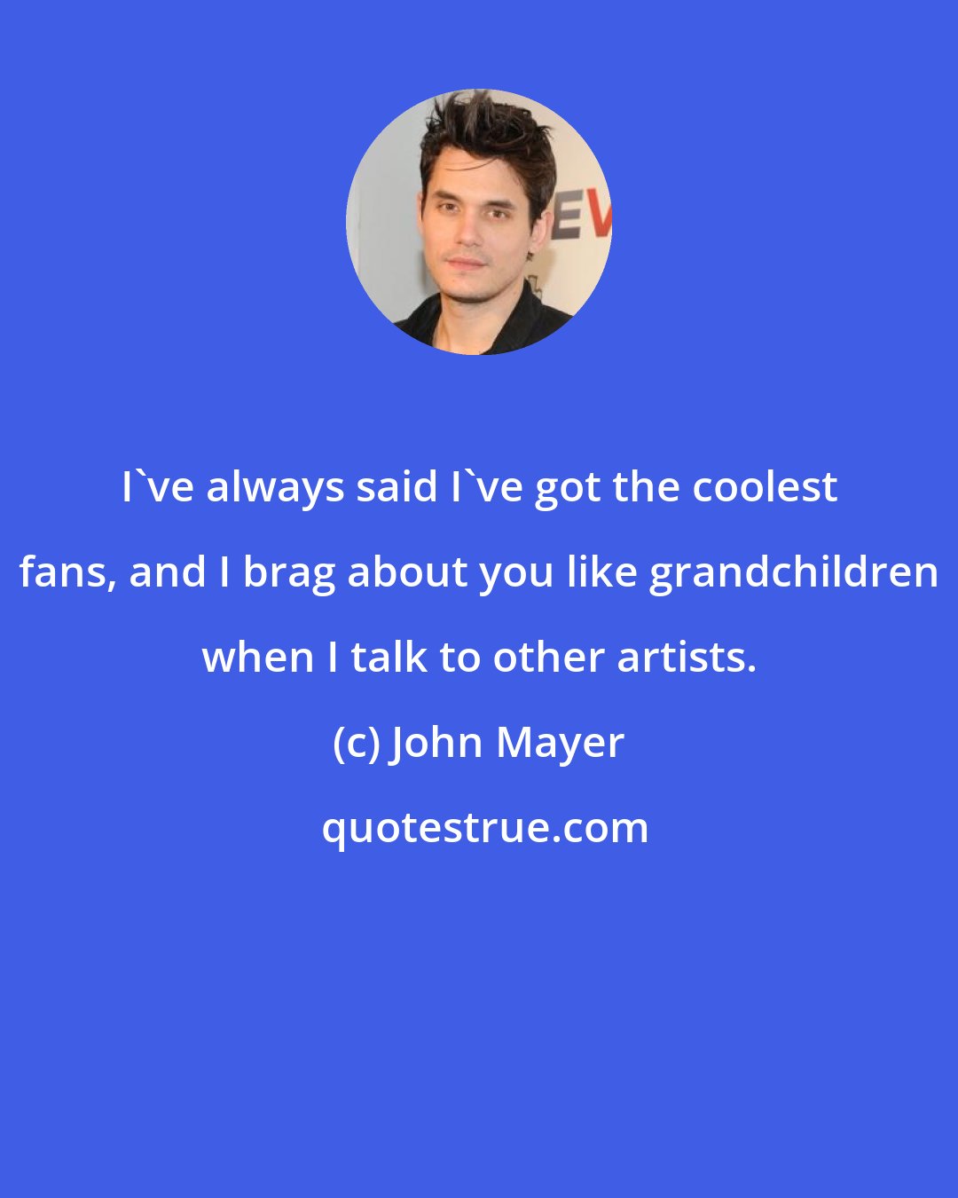 John Mayer: I've always said I've got the coolest fans, and I brag about you like grandchildren when I talk to other artists.